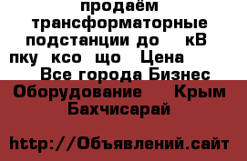 продаём трансформаторные подстанции до 20 кВ, пку, ксо, що › Цена ­ 70 000 - Все города Бизнес » Оборудование   . Крым,Бахчисарай